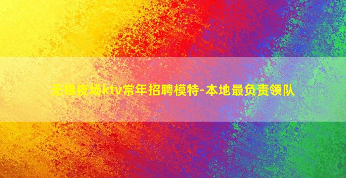 无锡夜场ktv常年招聘模特-本地最负责领队