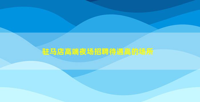 驻马店高端夜场招聘待遇高的场所